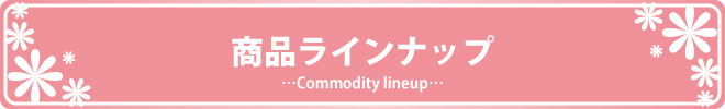 商品ラインナップ　…Commodity lineup…
